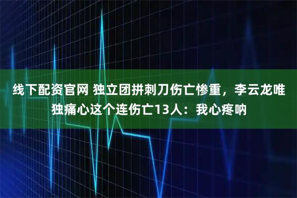 线下配资官网 独立团拼刺刀伤亡惨重，李云龙唯独痛心这个连伤亡13人：我心疼呐