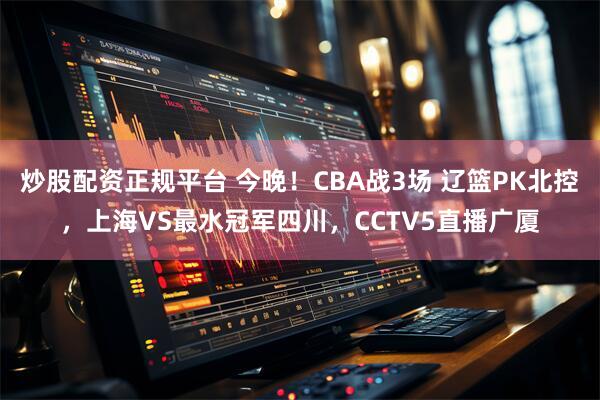 炒股配资正规平台 今晚！CBA战3场 辽篮PK北控，上海VS最水冠军四川，CCTV5直播广厦