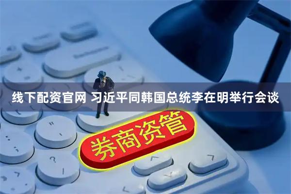 线下配资官网 习近平同韩国总统李在明举行会谈