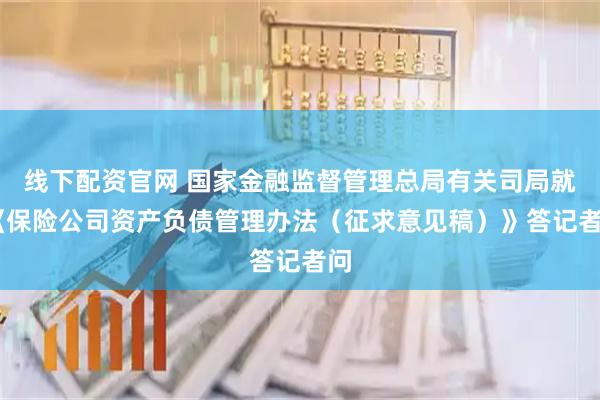 线下配资官网 国家金融监督管理总局有关司局就 《保险公司资产负债管理办法（征求意见稿）》答记者问