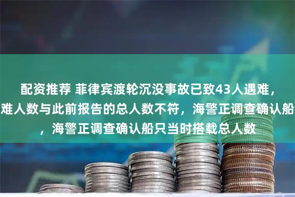 配资推荐 菲律宾渡轮沉没事故已致43人遇难，目前获救人数和遇难人数与此前报告的总人数不符，海警正调查确认船只当时搭载总人数