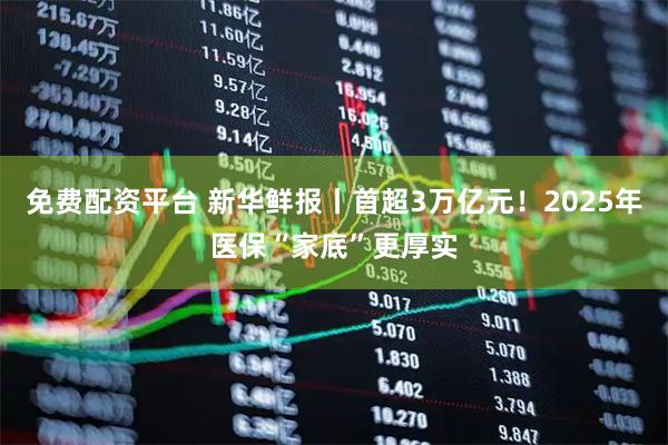 免费配资平台 新华鲜报丨首超3万亿元！2025年医保“家底”更厚实