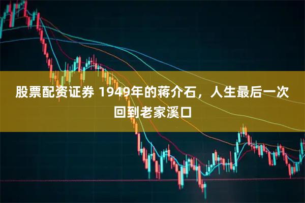 股票配资证券 1949年的蒋介石，人生最后一次回到老家溪口
