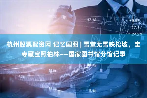 杭州股票配资网 记忆国图 | 雪堂无雪映松坡，宝寺藏宝照柏林——国家图书馆分馆记事