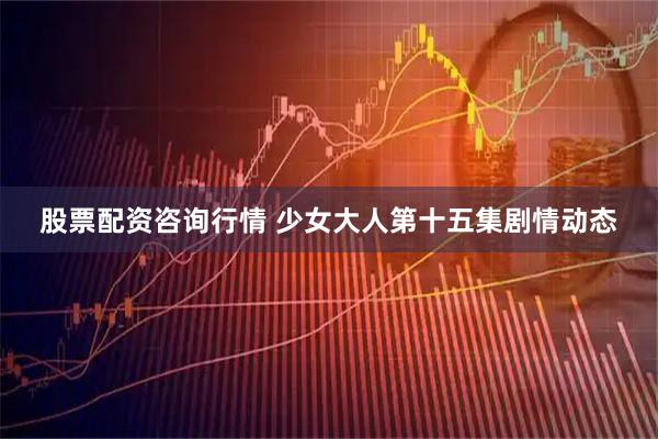 股票配资咨询行情 少女大人第十五集剧情动态