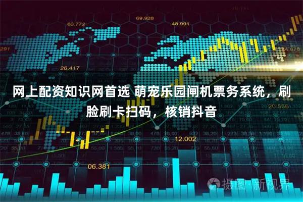 网上配资知识网首选 萌宠乐园闸机票务系统，刷脸刷卡扫码，核销抖音