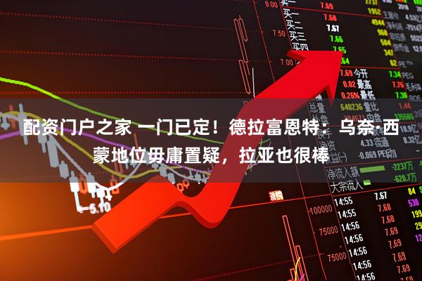 配资门户之家 一门已定！德拉富恩特：乌奈·西蒙地位毋庸置疑，拉亚也很棒