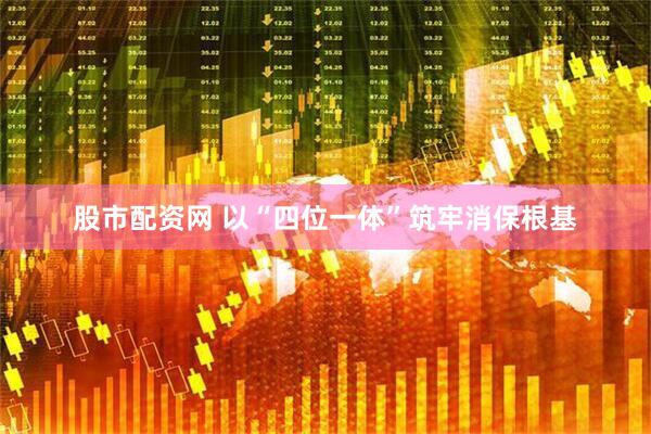 股市配资网 以“四位一体”筑牢消保根基