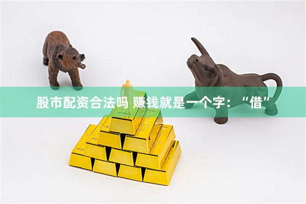 股市配资合法吗 赚钱就是一个字：“借”