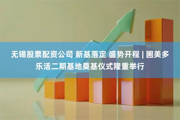 无锡股票配资公司 新基落定 盛势开程 | 圃美多乐活二期基地奠基仪式隆重举行