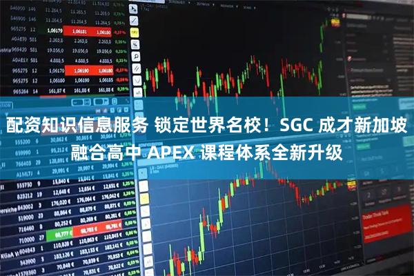 配资知识信息服务 锁定世界名校！SGC 成才新加坡融合高中 APEX 课程体系全新升级