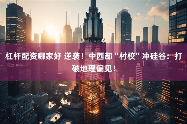 杠杆配资哪家好 逆袭！中西部“村校”冲硅谷：打破地理偏见！