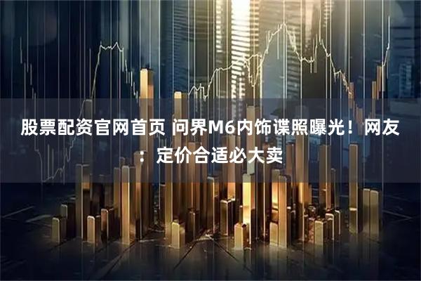 股票配资官网首页 问界M6内饰谍照曝光！网友：定价合适必大卖