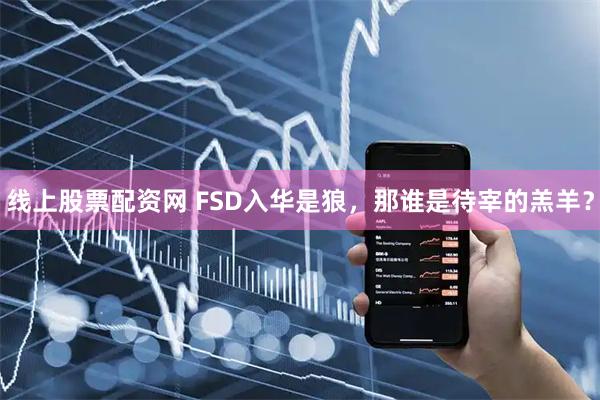 线上股票配资网 FSD入华是狼，那谁是待宰的羔羊？