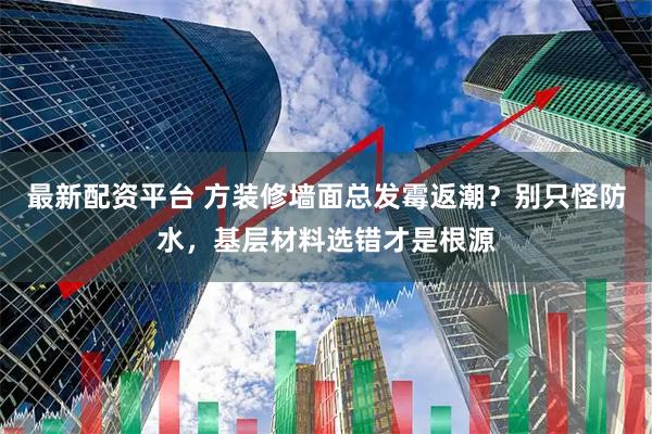 最新配资平台 方装修墙面总发霉返潮？别只怪防水，基层材料选错才是根源