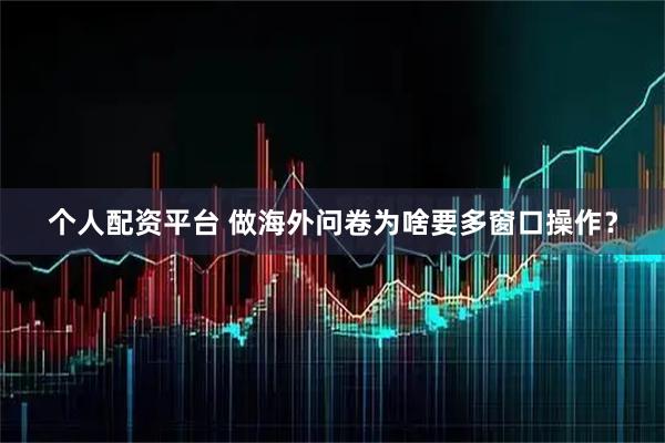 个人配资平台 做海外问卷为啥要多窗口操作？