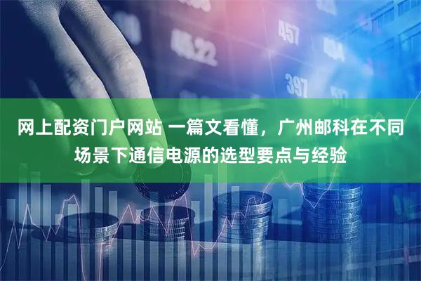 网上配资门户网站 一篇文看懂，广州邮科在不同场景下通信电源的选型要点与经验
