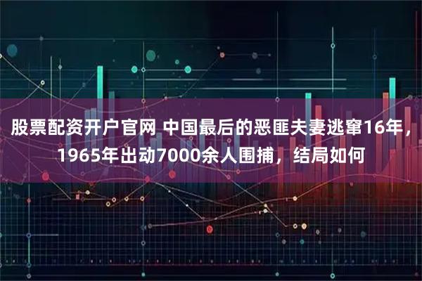 股票配资开户官网 中国最后的恶匪夫妻逃窜16年，1965年出动7000余人围捕，结局如何