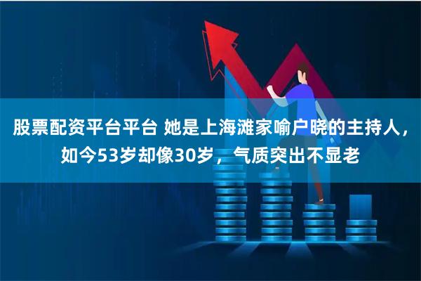 股票配资平台平台 她是上海滩家喻户晓的主持人，如今53岁却像30岁，气质突出不显老