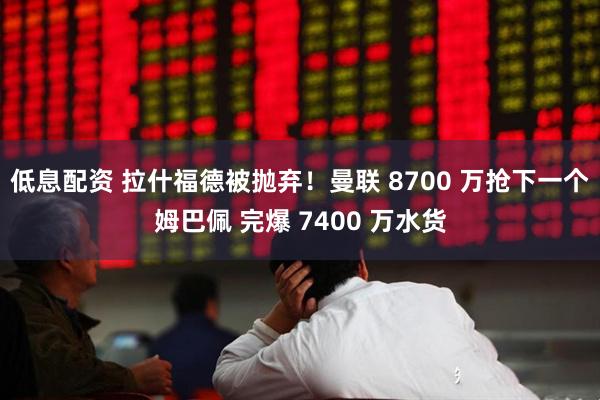 低息配资 拉什福德被抛弃！曼联 8700 万抢下一个姆巴佩 完爆 7400 万水货