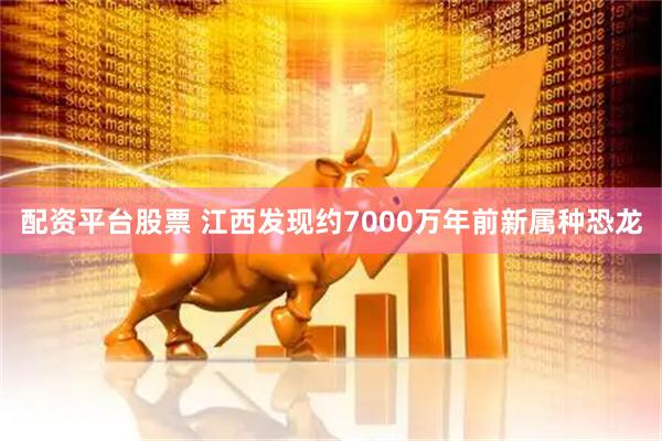 配资平台股票 江西发现约7000万年前新属种恐龙