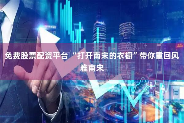 免费股票配资平台 “打开南宋的衣橱”带你重回风雅南宋