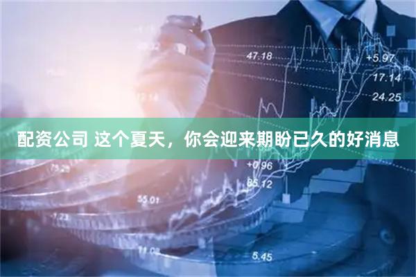 配资公司 这个夏天，你会迎来期盼已久的好消息