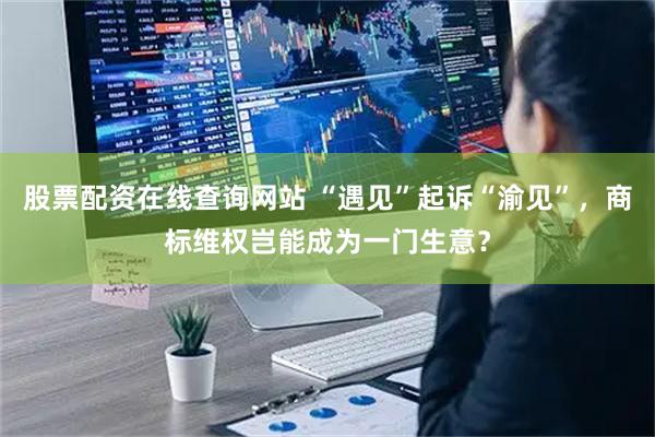股票配资在线查询网站 “遇见”起诉“渝见”，商标维权岂能成为一门生意？