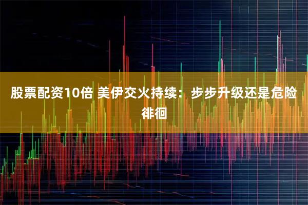 股票配资10倍 美伊交火持续：步步升级还是危险徘徊