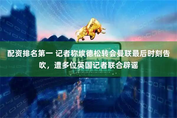 配资排名第一 记者称埃德松转会曼联最后时刻告吹，遭多位英国记者联合辟谣