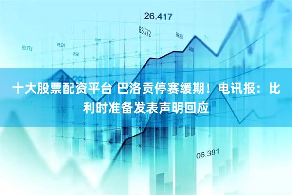 十大股票配资平台 巴洛贡停赛缓期！电讯报：比利时准备发表声明回应