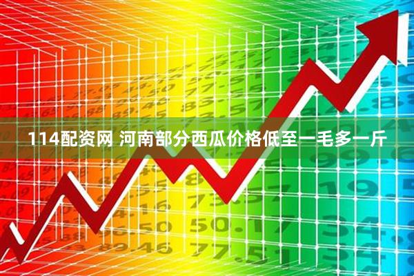 114配资网 河南部分西瓜价格低至一毛多一斤