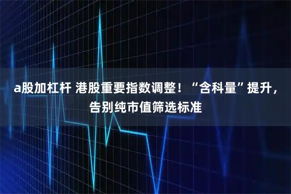a股加杠杆 港股重要指数调整！“含科量”提升，告别纯市值筛选标准