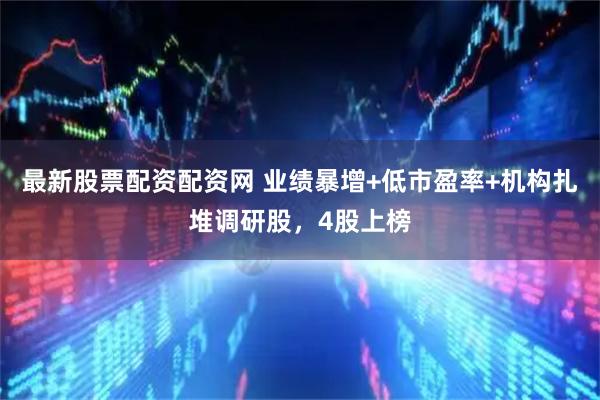 最新股票配资配资网 业绩暴增+低市盈率+机构扎堆调研股，4股上榜
