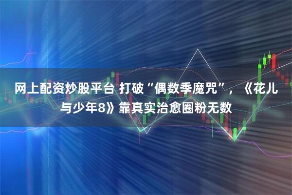 网上配资炒股平台 打破“偶数季魔咒”，《花儿与少年8》靠真实治愈圈粉无数