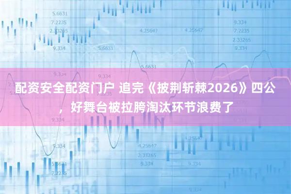 配资安全配资门户 追完《披荆斩棘2026》四公，好舞台被拉胯淘汰环节浪费了