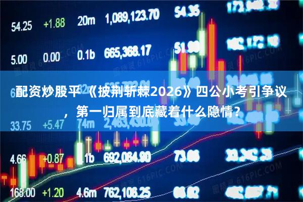 配资炒股平 《披荆斩棘2026》四公小考引争议，第一归属到底藏着什么隐情？